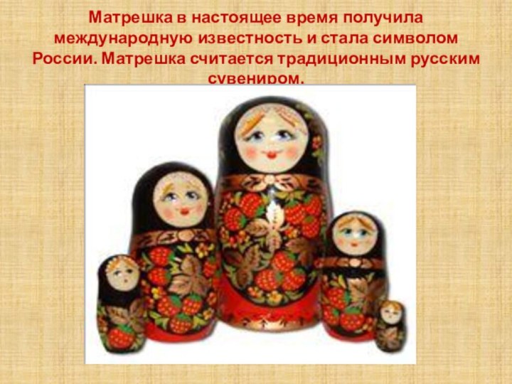 Матрешка в настоящее время получила международную известность и стала символом России. Матрешка считается традиционным русским сувениром.
