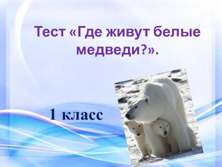 Тест «Где живут белые медведи?».1 класс