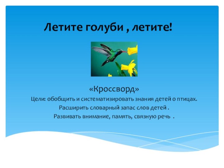Летите голуби , летите!«Кроссворд» Цели: обобщить и систематизировать знания детей о птицах.Расширить