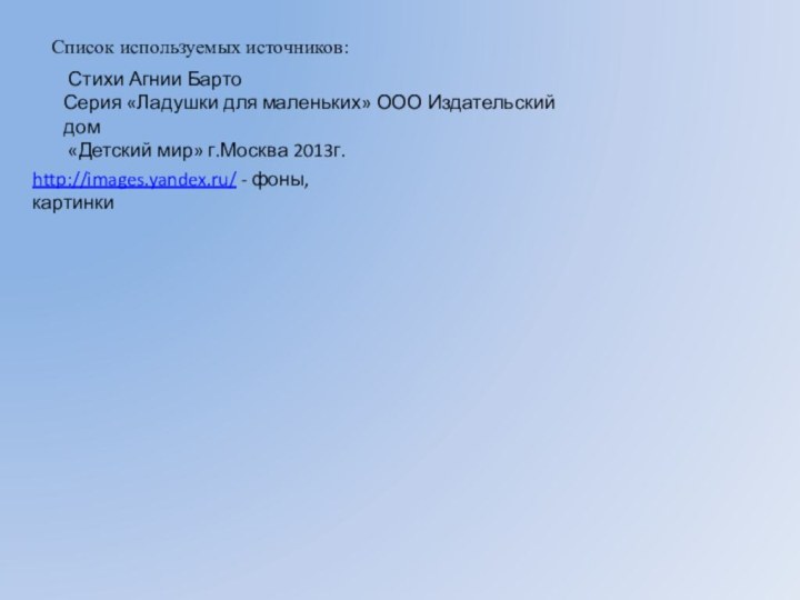 Список используемых источников:http://images.yandex.ru/ - фоны, картинки Стихи Агнии БартоСерия «Ладушки для маленьких»