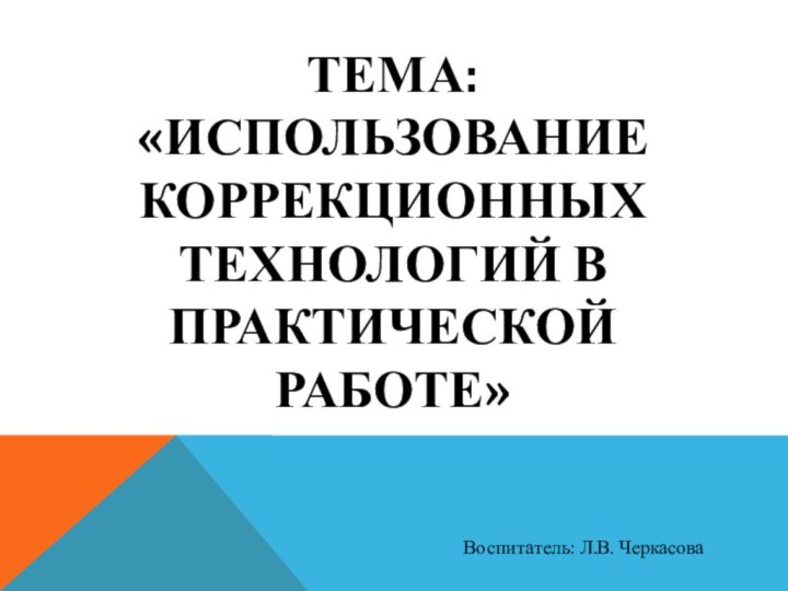 Тема: «Использование коррекционных технологий в практической работе»Воспитатель: Л.В. Черкасова