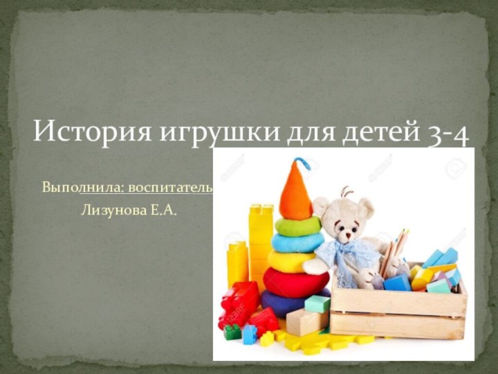 Выполнила: воспитатель Лизунова Е.А.История игрушки для детей 3-4 лет