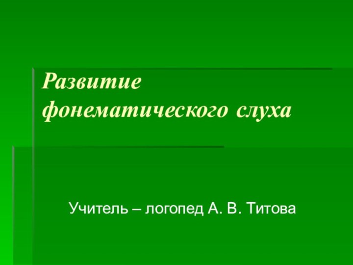 Развитие фонематического слуха Учитель – логопед А. В. Титова