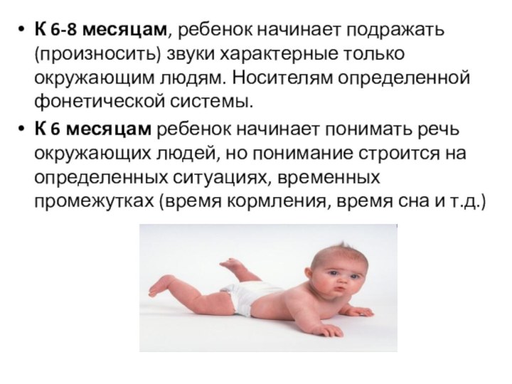 К 6-8 месяцам, ребенок начинает подражать(произносить) звуки характерные только окружающим людям. Носителям