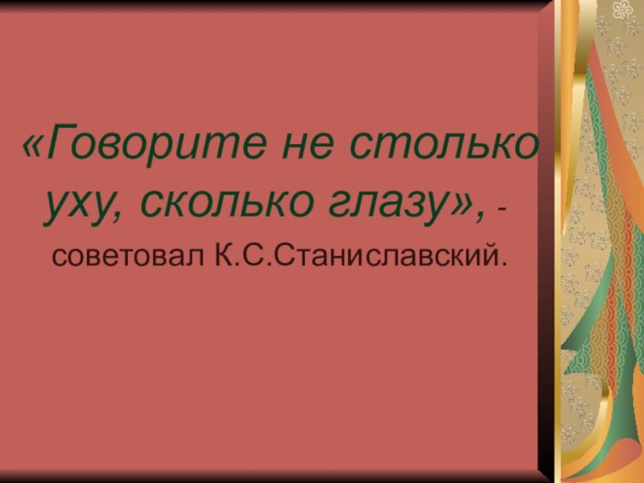 «Говорите не столько уху, сколько глазу», - 	советовал К.С.Станиславский.