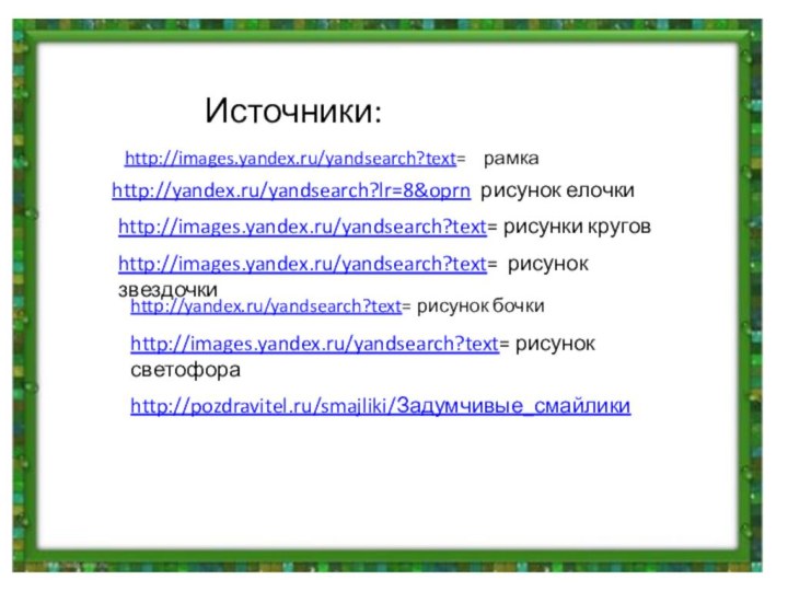 Источники:http://images.yandex.ru/yandsearch?text=  рамкаhttp://yandex.ru/yandsearch?lr=8&oprn рисунок елочкиhttp://images.yandex.ru/yandsearch?text= рисунки круговhttp://images.yandex.ru/yandsearch?text= рисунок звездочкиhttp://yandex.ru/yandsearch?text= рисунок бочкиhttp://images.yandex.ru/yandsearch?text= рисунок светофораhttp://pozdravitel.ru/smajliki/Задумчивые_смайлики