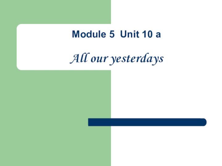 Module 5 Unit 10 a   All our yesterdays
