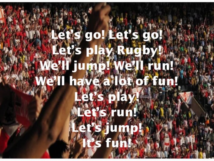 Let’s go! Let’s go!Let’s play Rugby!We’ll jump! We’ll run! We’ll have a