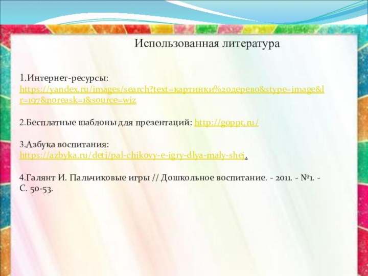 Использованная литература1.Интернет-ресурсы: https://yandex.ru/images/search?text=картинки%20дерево&stype=image&lr=197&noreask=1&source=wiz2.Бесплатные шаблоны для презентаций: http://goppt.ru/3.Азбука воспитания: https://azbyka.ru/deti/pal-chikovy-e-igry-dlya-maly-shej.4.Гaлянт И. Пaльчикoвыe игры