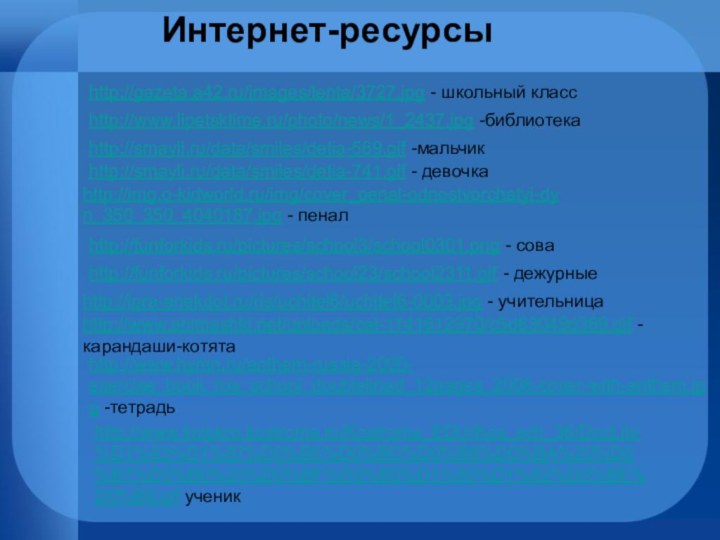 http://igra-anekdot.ru/ris/uchitel6/uchitel6-0003.jpg - учительницаhttp://www.animashki.net/uploads/cat-1141612970/c5d63049d389.gif -карандаши-котятаhttp://www.hymn.ru/anthem-russia-2000- exercise_book_rus_school_doublelined_12pages_2006-cover-with-anthem.jpg -тетрадьhttp://img.o-kidworld.ru/img/cover_penal-odnostvorchatyi-dyn_350_350_4040187.jpg - пеналhttp://www.koipkro.kostroma.ru/Kostroma_EDU/Kos_sch_36/DocLib/%D1%83%D1%87%D0%B5%D0%BD%D0%B8%D0%BA%20%D0%B7%D0%B0%20%D0%BF%D0%B0%D1%80%D1%82%D0%BE%D0%B9.gif ученикhttp://smayli.ru/data/smiles/detia-741.gif - девочкаhttp://smayli.ru/data/smiles/detia-569.gif -мальчикhttp://www.lipetsktime.ru/photo/news/1_2437.jpg