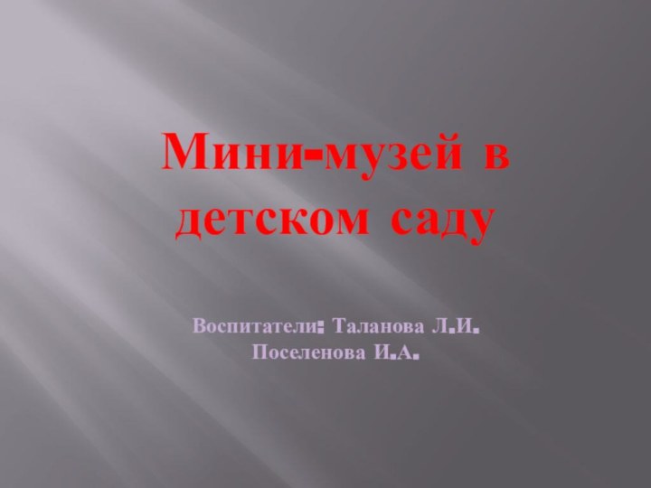 Мини-музей в детском саду  Воспитатели: Таланова Л.И. Поселенова И.А.