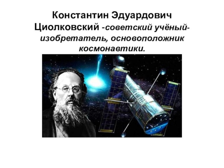 Константин Эдуардович Циолковский -советский учёный-изобретатель, основоположник космонавтики.