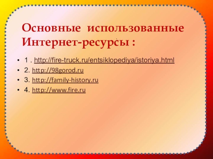 1 . http://fire-truck.ru/entsiklopediya/istoriya.html2. http://98gorod.ru 3. http://family-history.ru4. http://www.fire.ru:  Основные использованные Интернет-ресурсы :