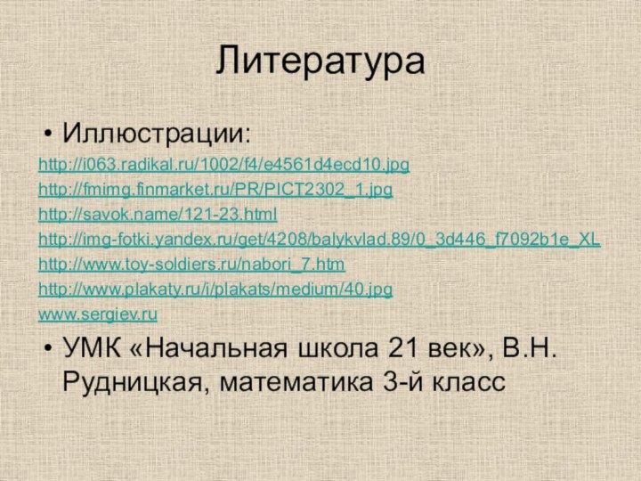 ЛитератураИллюстрации:http://i063.radikal.ru/1002/f4/e4561d4ecd10.jpghttp://fmimg.finmarket.ru/PR/PICT2302_1.jpghttp://savok.name/121-23.htmlhttp://img-fotki.yandex.ru/get/4208/balykvlad.89/0_3d446_f7092b1e_XLhttp://www.toy-soldiers.ru/nabori_7.htmhttp://www.plakaty.ru/i/plakats/medium/40.jpgwww.sergiev.ruУМК «Начальная школа 21 век», В.Н. Рудницкая, математика 3-й класс