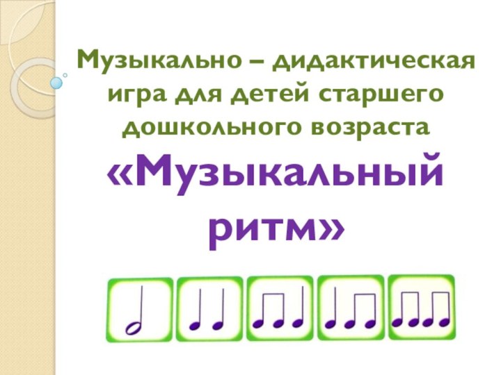 Музыкально – дидактическая игра для детей старшего дошкольного возраста«Музыкальный ритм»