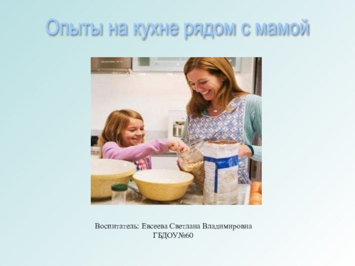 Воспитатель: Евсеева Светлана ВладимировнаГБДОУ№60Опыты на кухне рядом с мамой