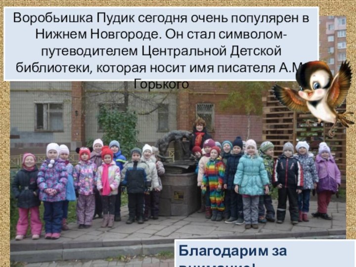 Воробьишка Пудик сегодня очень популярен в Нижнем Новгороде. Он стал символом-путеводителем Центральной