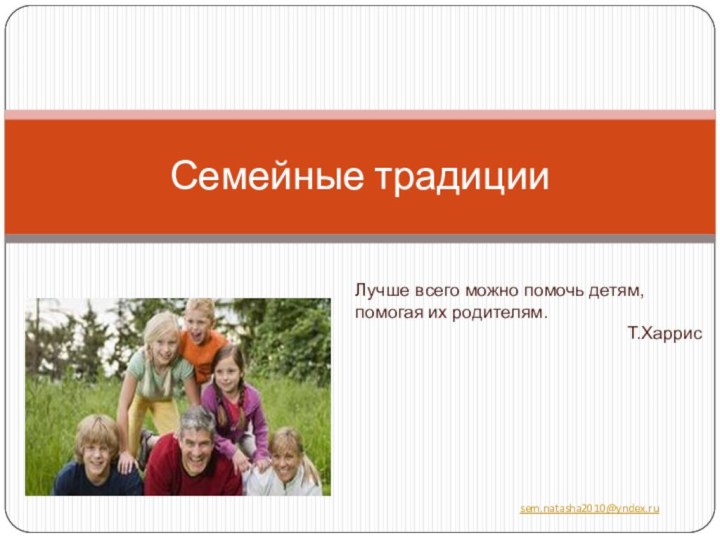 Семейные традицииЛучше всего можно помочь детям, помогая их родителям. Т.Харрисsem.natasha2010@yndex.ru