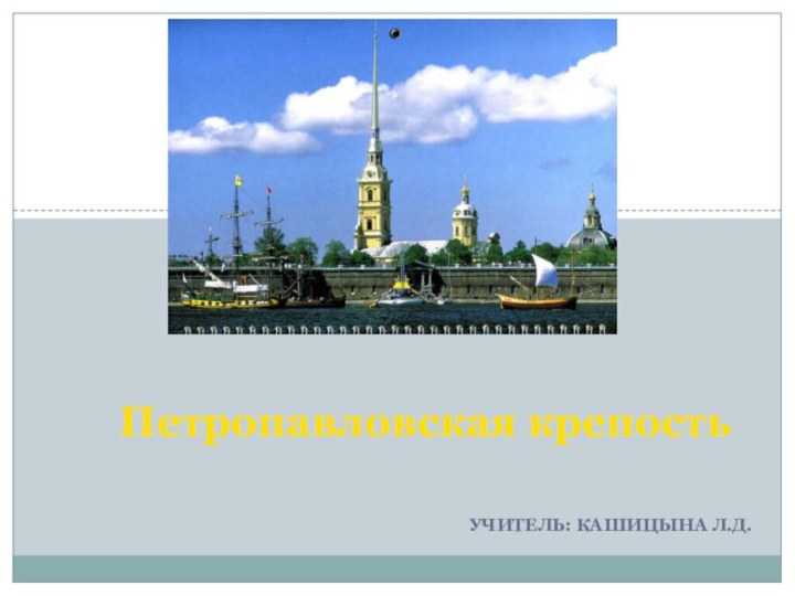 Учитель: Кашицына Л.Д.    Петропавловская крепость