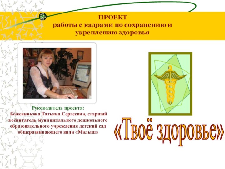 ПРОЕКТ работы с кадрами по сохранению и укреплению здоровья«Твоё здоровье»Руководитель проекта: Кожевникова