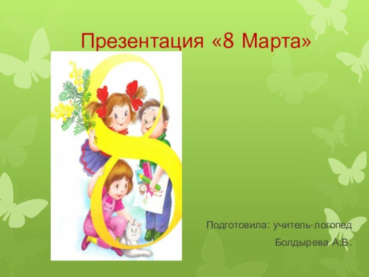 Презентация «8 Марта»Подготовила: учитель-логопед Болдырева А.В.