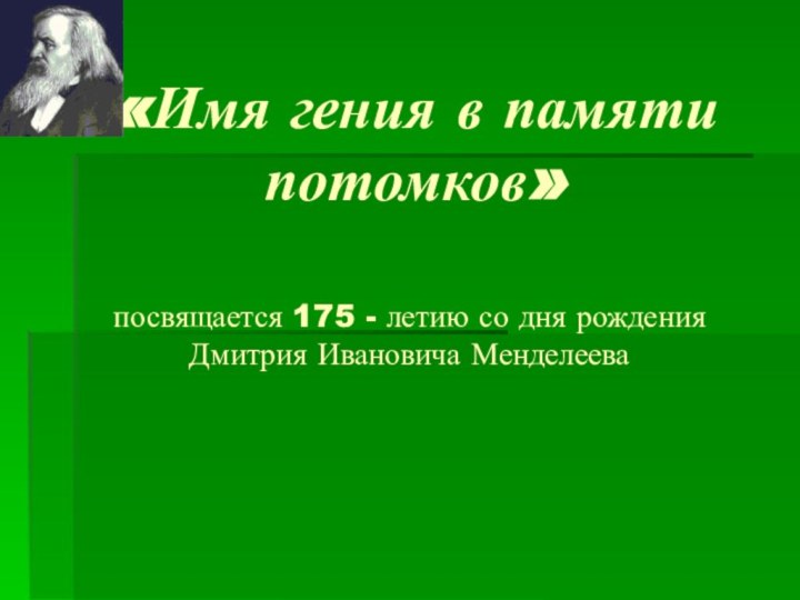 «Имя гения в памяти потомков» посвящается 175 - летию со дня рождения Дмитрия Ивановича Менделеева