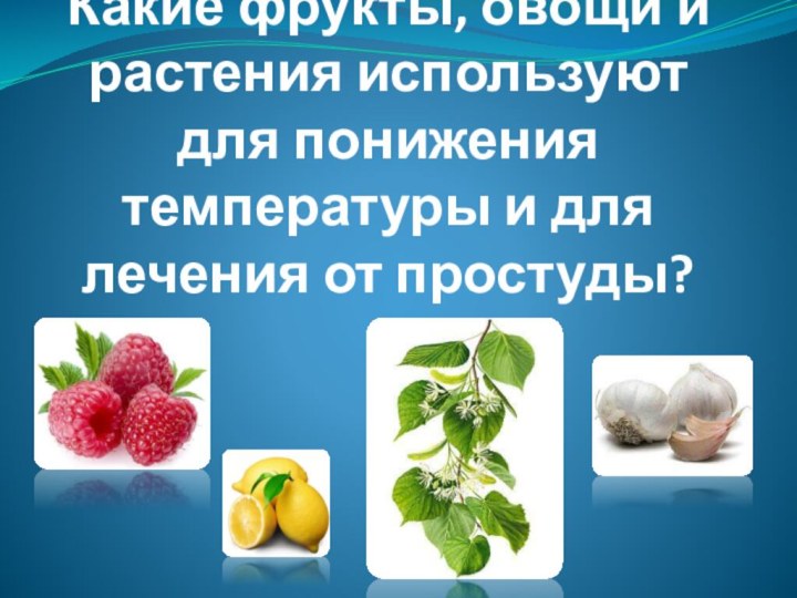 Какие фрукты, овощи и растения используют для понижения температуры и для лечения от простуды?
