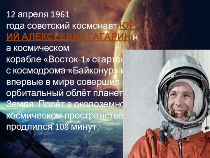 12 апреля 1961 года советский космонавт ЮРИЙ АЛЕКСЕЕВИЧ ГАГАРИН на космическом корабле «Восток-1» стартовал с космодрома «Байконур» и впервые в мире совершил
