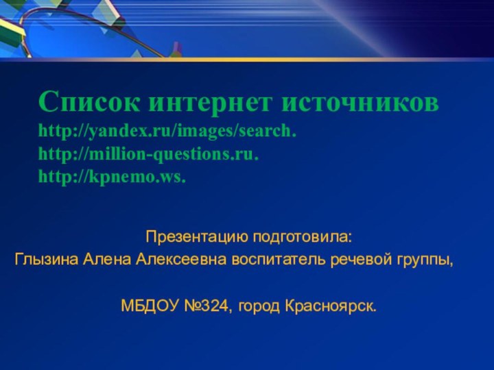 Список интернет источников http://yandex.ru/images/search. http://million-questions.ru. http://kpnemo.ws.Презентацию подготовила:Глызина Алена Алексеевна воспитатель речевой группы,