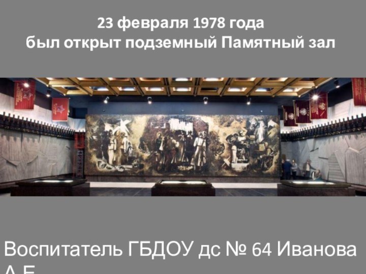 23 февраля 1978 года был открыт подземный Памятный залВоспитатель ГБДОУ дс № 64 Иванова А.Е.