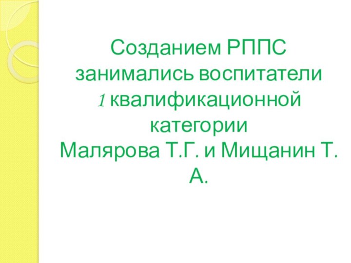 Созданием РППС занимались воспитатели 1 квалификационной категории Малярова Т.Г. и Мищанин Т.А.