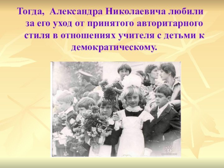Тогда, Александра Николаевича любили за его уход от принятого авторитарного стиля в
