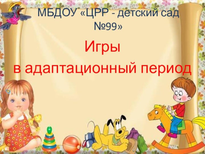 МБДОУ «ЦРР - детский сад №99»Игры в адаптационный период