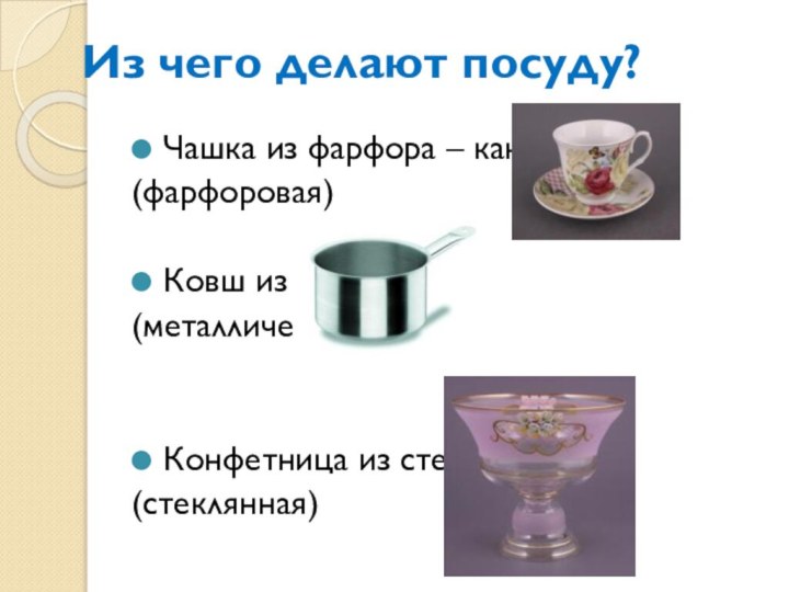 Из чего делают посуду?Чашка из фарфора – какая?(фарфоровая)Ковш из металла – (металлический)Конфетница