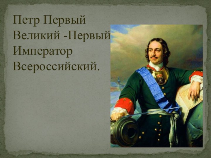 Петр Первый Великий -Первый Император Всероссийский.