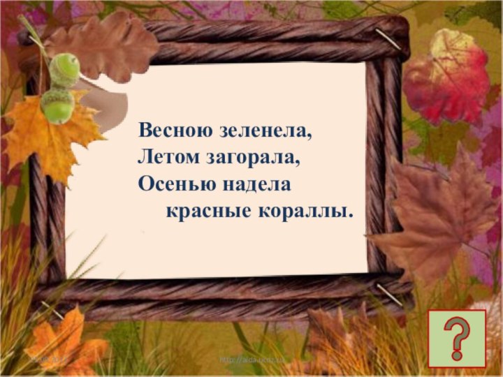 http://aida.ucoz.ruВесною зеленела,Летом загорала,Осенью надела  красные кораллы.
