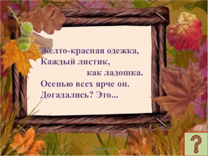 http://aida.ucoz.ruЖелто-красная одежка,Каждый листик,      как ладошка.Осенью всех ярче он.Догадались? Это...