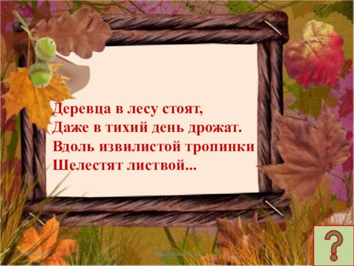 http://aida.ucoz.ruДеревца в лесу стоят,Даже в тихий день дрожат.Вдоль извилистой тропинкиШелестят листвой...
