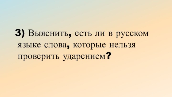 3) Выяснить, есть ли в русском языке слова, которые нельзя проверить ударением?