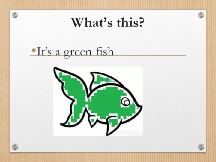 What’s this?It’s a green fish