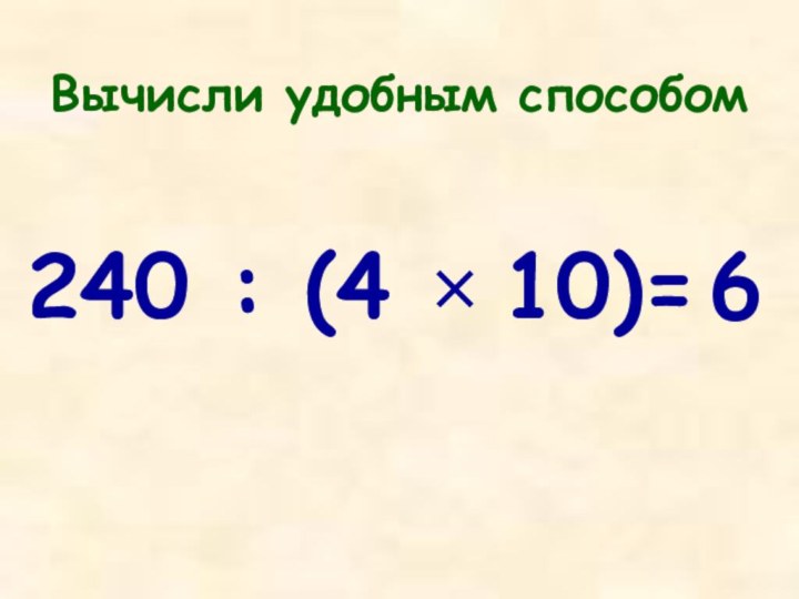 Вычисли удобным способом240 : (4 × 10)=6