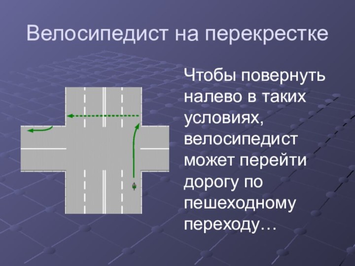 Велосипедист на перекресткеЧтобы повернуть налево в таких условиях, велосипедист может перейти дорогу по пешеходному переходу…