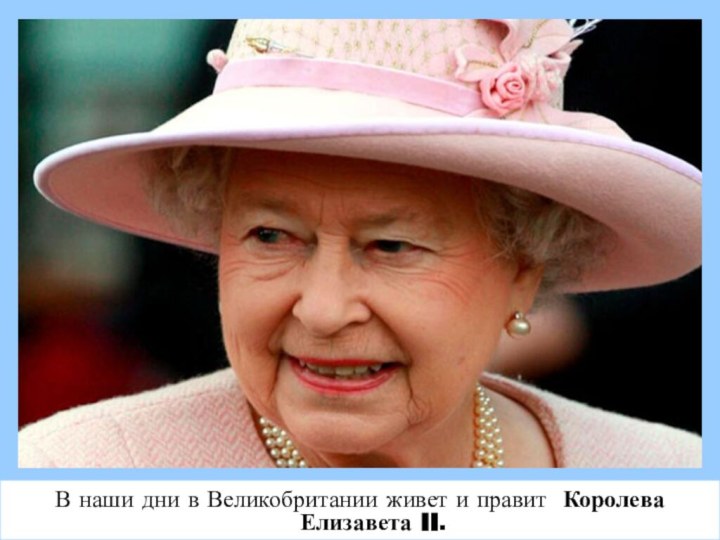 В наши дни в Великобритании живет и правит Королева Елизавета II.