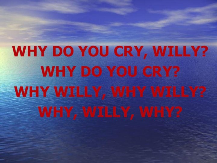 WHY DO YOU CRY, WILLY?WHY DO YOU CRY?WHY WILLY, WHY WILLY?WHY, WILLY, WHY?