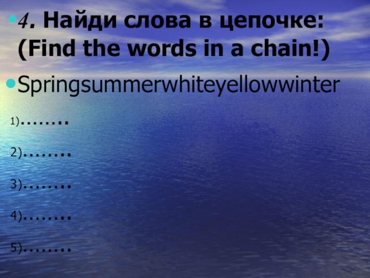 4. Найди слова в цепочке: (Find the words in a chain!)Springsummerwhiteyellowwinter 1)…….. 2)…….. 3)…….. 4)…….. 5)……..