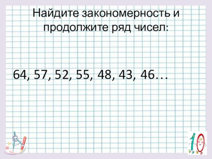 Найдите закономерность и продолжите ряд чисел:64, 57, 52, 55, 48, 43, 46…