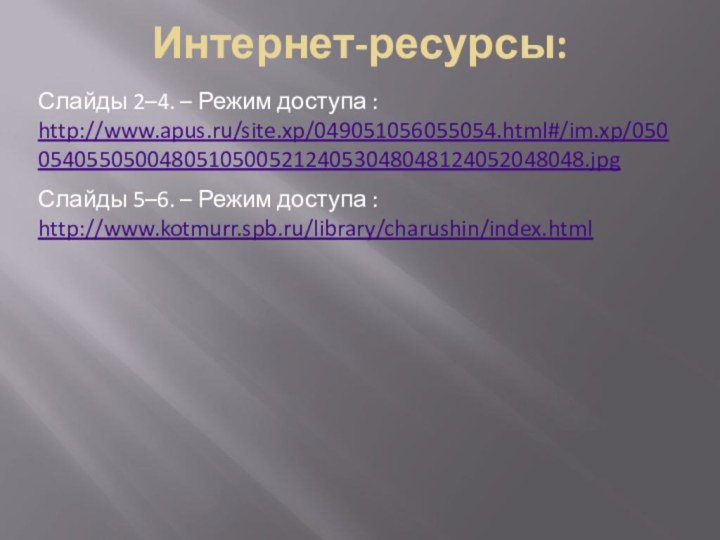 Интернет-ресурсы:Слайды 2–4. – Режим доступа : http://www.apus.ru/site.xp/049051056055054.html#/im.xp/050054055050048051050052124053048048124052048048.jpgСлайды 5–6. – Режим доступа : http://www.kotmurr.spb.ru/library/charushin/index.html