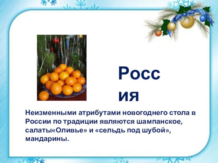 Неизменными атрибутами новогоднего стола в России по традиции являются шампанское, салаты«Оливье» и «сельдь под шубой», мандарины.Россия