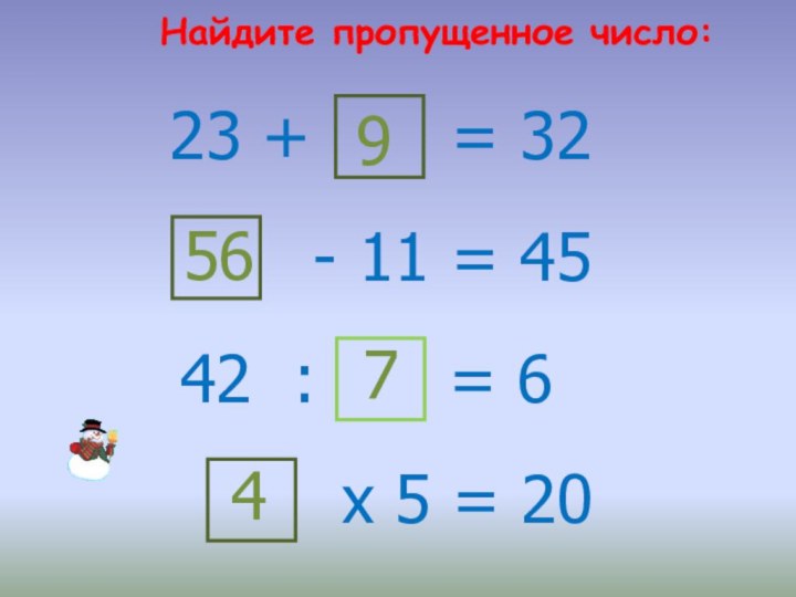 Найдите пропущенное число:23 +9= 32- 11 = 455642 :7= 6х 5 = 204