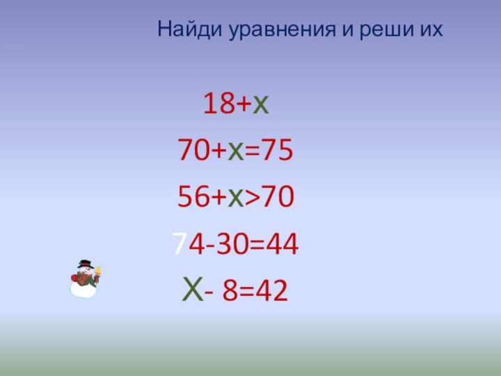Найди уравнения и реши их18+х70+х=7556+х>7074-30=44Х- 8=42